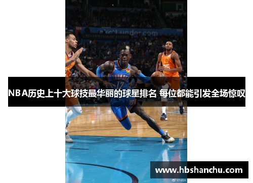 NBA历史上十大球技最华丽的球星排名 每位都能引发全场惊叹